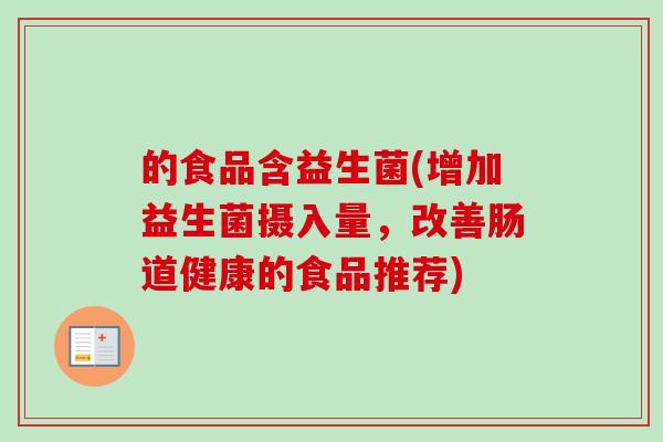 的食品含益生菌(增加益生菌摄入量,改善肠道健康的食品推荐) 的食品含益生菌(增加益生菌摄入量,改善肠道健康的食品推荐)