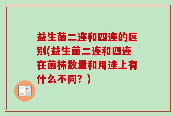益生菌二连和四连的区别(益生菌二连和四连在菌株数量和用途上有什么不同？)