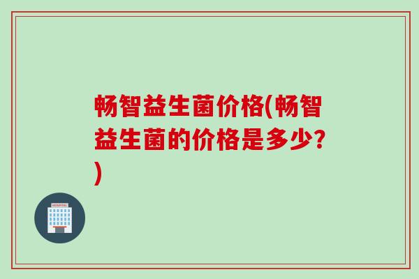 畅智益生菌价格(畅智益生菌的价格是多少?) 畅智益生菌价格(畅智益生菌的价格是多少?)