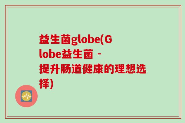 益生菌globe(Globe益生菌 - 提升肠道健康的理想选择) 益生菌globe(Globe益生菌 - 提升肠道健康的理想选择)