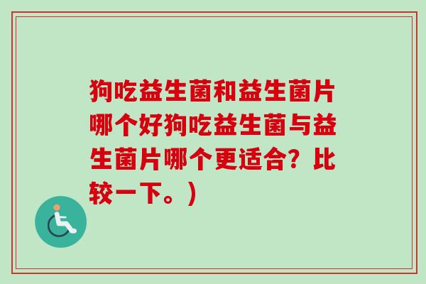 狗吃益生菌和益生菌片哪个好狗吃益生菌与益生菌片哪个更适合？比较一下。)