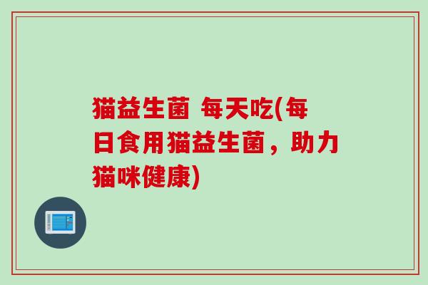 猫益生菌 每天吃(每日食用猫益生菌，助力猫咪健康)