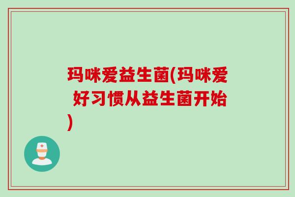 玛咪爱益生菌(玛咪爱 好习惯从益生菌开始)