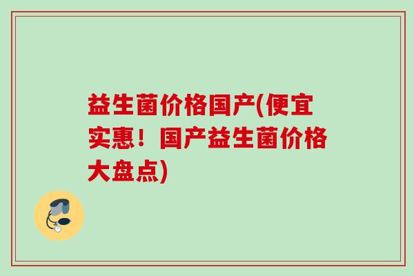 益生菌价格国产(便宜实惠!国产益生菌价格大盘点) 益生菌价格国产(便宜实惠!国产益生菌价格大盘点)