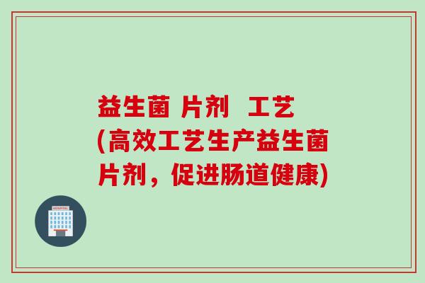 益生菌 片剂  工艺(高效工艺生产益生菌片剂，促进肠道健康)