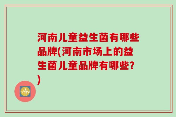 河南儿童益生菌有哪些品牌(河南市场上的益生菌儿童品牌有哪些？)