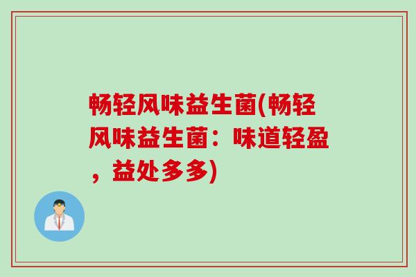 畅轻风味益生菌(畅轻风味益生菌:味道轻盈,益处多多) 畅轻风味益生菌(畅轻风味益生菌:味道轻盈,益处多多)
