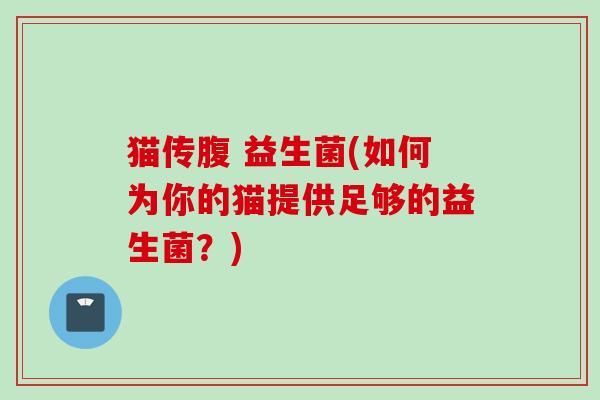 猫传腹 益生菌(如何为你的猫提供足够的益生菌?) 猫传腹 益生菌(如何为你的猫提供足够的益生菌?)