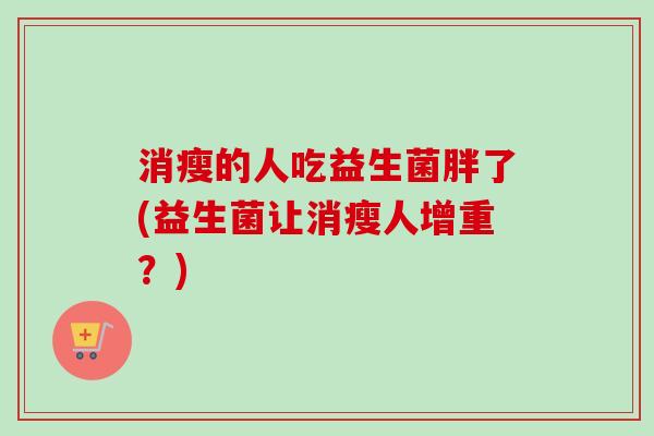 消瘦的人吃益生菌胖了(益生菌让消瘦人增重？)