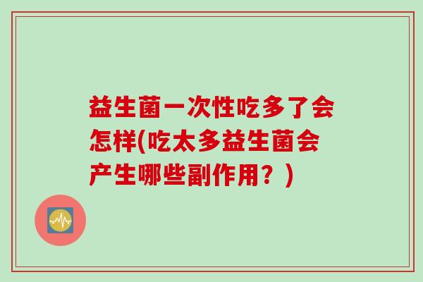 益生菌一次性吃多了会怎样(吃太多益生菌会产生哪些副作用?) 益生菌一次性吃多了会怎样(吃太多益生菌会产生哪些副作用?)