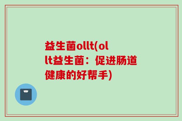 益生菌ollt(ollt益生菌：促进肠道健康的好帮手)