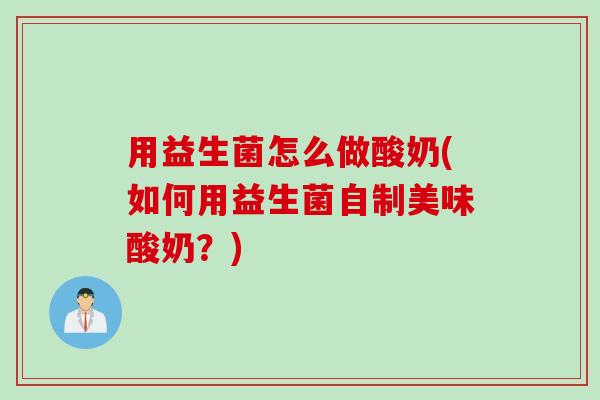 用益生菌怎么做酸奶(如何用益生菌自制美味酸奶?) 用益生菌怎么做酸奶(如何用益生菌自制美味酸奶?)