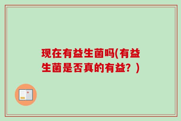 现在有益生菌吗(有益生菌是否真的有益？)
