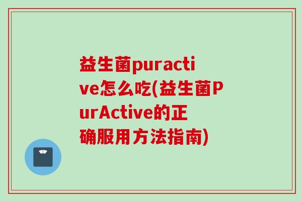 益生菌puractive怎么吃(益生菌PurActive的正确服用方法指南)