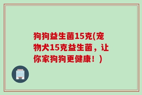 狗狗益生菌15克(宠物犬15克益生菌,让你家狗狗更健康!) 狗狗益生菌15克(宠物犬15克益生菌,让你家狗狗更健康!)