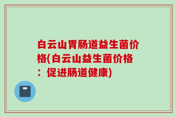 白云山道益生菌价格(白云山益生菌价格:促进肠道健康) 白云山道益生菌价格(白云山益生菌价格:促进肠道健康)