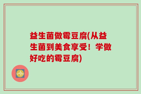 益生菌做霉豆腐(从益生菌到美食享受！学做好吃的霉豆腐)