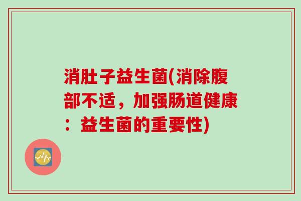 消肚子益生菌(消除腹部不适，加强肠道健康：益生菌的重要性)