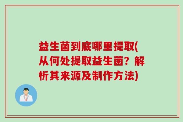 益生菌到底哪里提取(从何处提取益生菌?解析其来源及制作方法) 益生菌到底哪里提取(从何处提取益生菌?解析其来源及制作方法)