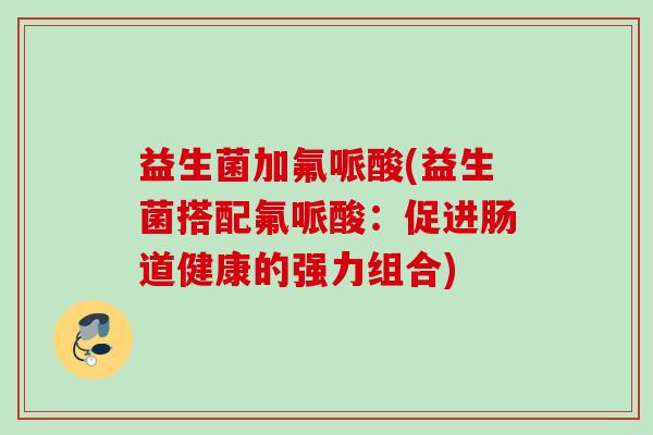 益生菌加氟哌酸(益生菌搭配氟哌酸:促进肠道健康的强力组合) 益生菌加氟哌酸(益生菌搭配氟哌酸:促进肠道健康的强力组合)