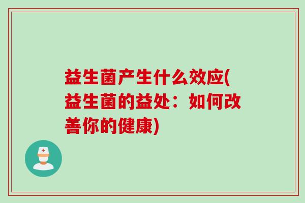 益生菌产生什么效应(益生菌的益处：如何改善你的健康)
