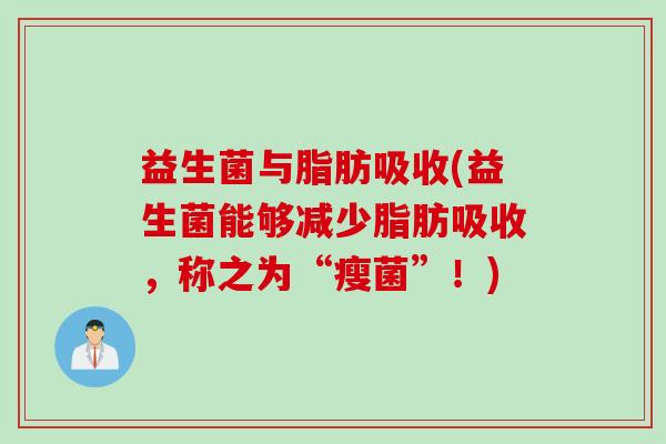 益生菌与脂肪吸收(益生菌能够减少脂肪吸收,称之为“瘦菌”!) 益生菌与脂肪吸收(益生菌能够减少脂肪吸收,称之为“瘦菌”!)