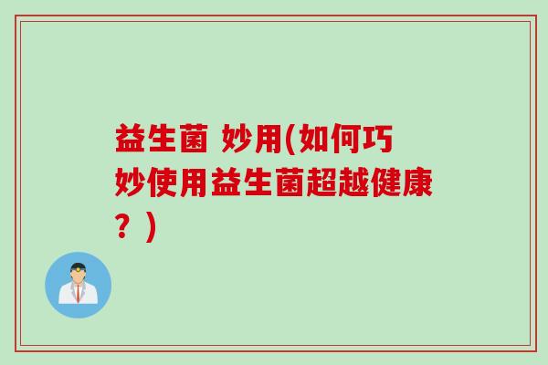 益生菌 妙用(如何巧妙使用益生菌超越健康？)
