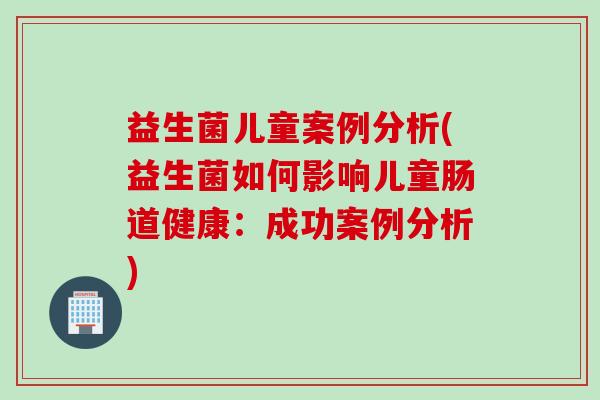 益生菌儿童案例分析(益生菌如何影响儿童肠道健康：成功案例分析)
