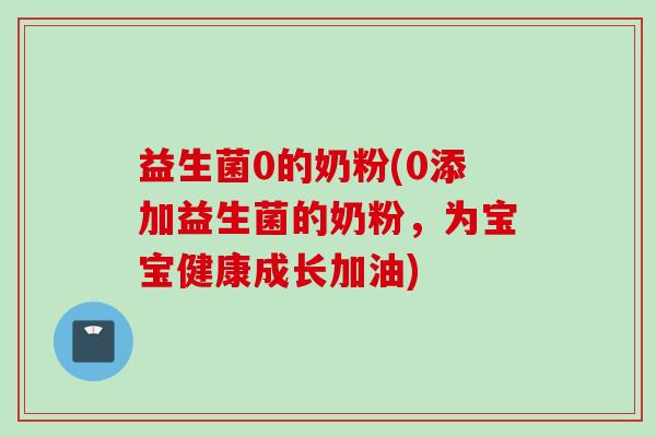 益生菌0的奶粉(0添加益生菌的奶粉，为宝宝健康成长加油)