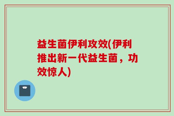 益生菌伊利攻效(伊利推出新一代益生菌,功效惊人) 益生菌伊利攻效(伊利推出新一代益生菌,功效惊人)