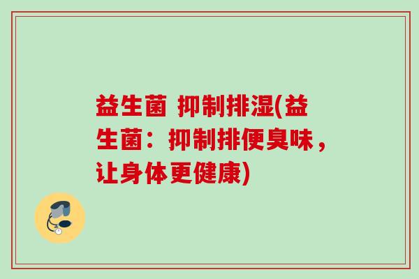 益生菌 抑制排湿(益生菌:抑制排便臭味,让身体更健康) 益生菌 抑制排湿(益生菌:抑制排便臭味,让身体更健康)