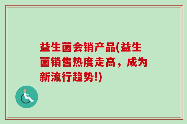 益生菌会销产品(益生菌销售热度走高,成为新流行趋势!) 益生菌会销产品(益生菌销售热度走高,成为新流行趋势!)