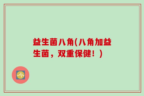 益生菌八角(八角加益生菌,双重保健!) 益生菌八角(八角加益生菌,双重保健!)
