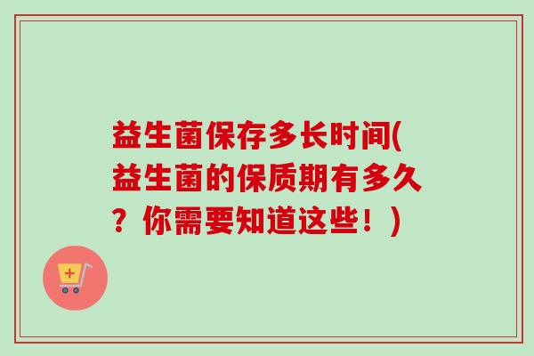 益生菌保存多长时间(益生菌的保质期有多久？你需要知道这些！)