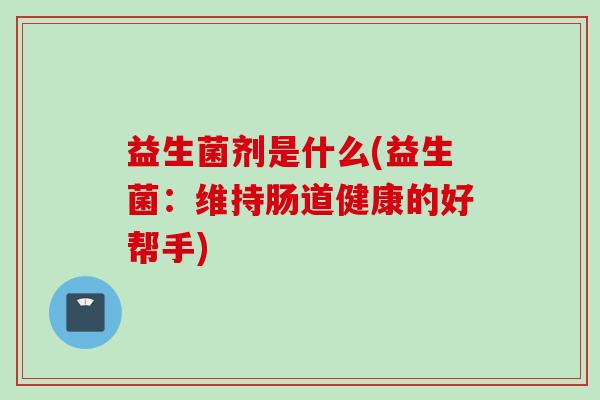 益生菌剂是什么(益生菌:维持肠道健康的好帮手) 益生菌剂是什么(益生菌:维持肠道健康的好帮手)