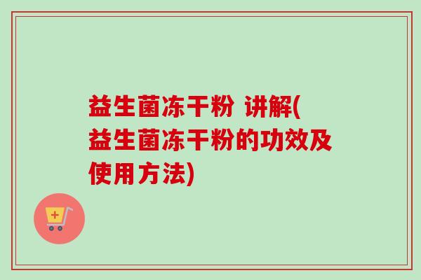 益生菌冻干粉 讲解(益生菌冻干粉的功效及使用方法) 益生菌冻干粉 讲解(益生菌冻干粉的功效及使用方法)