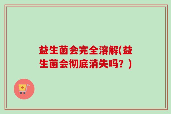 益生菌会完全溶解(益生菌会彻底消失吗？)