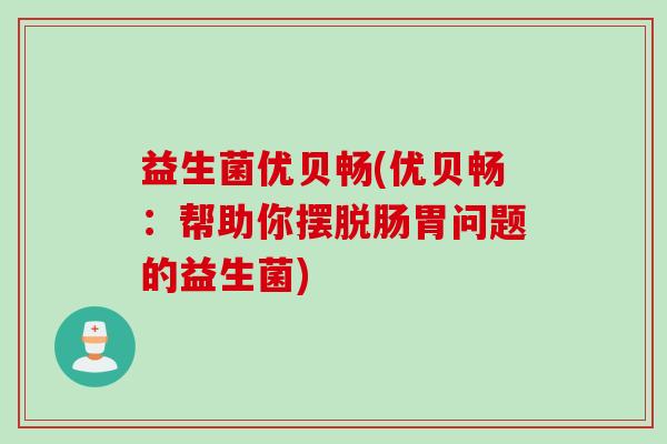 益生菌优贝畅(优贝畅:帮助你摆脱肠胃问题的益生菌) 益生菌优贝畅(优贝畅:帮助你摆脱肠胃问题的益生菌)