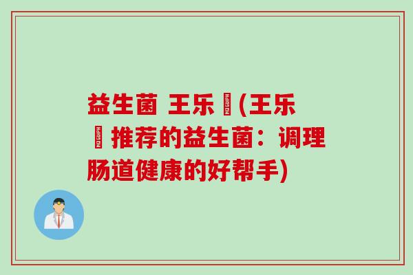益生菌 王乐濛(王乐濛推荐的益生菌：调理肠道健康的好帮手)