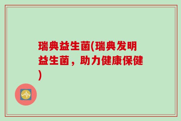 瑞典益生菌(瑞典发明益生菌,助力健康保健) 瑞典益生菌(瑞典发明益生菌,助力健康保健)