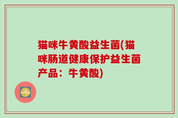 猫咪牛黄酸益生菌(猫咪肠道健康保护益生菌产品：牛黄酸)