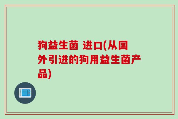 狗益生菌 进口(从国外引进的狗用益生菌产品) 狗益生菌 进口(从国外引进的狗用益生菌产品)
