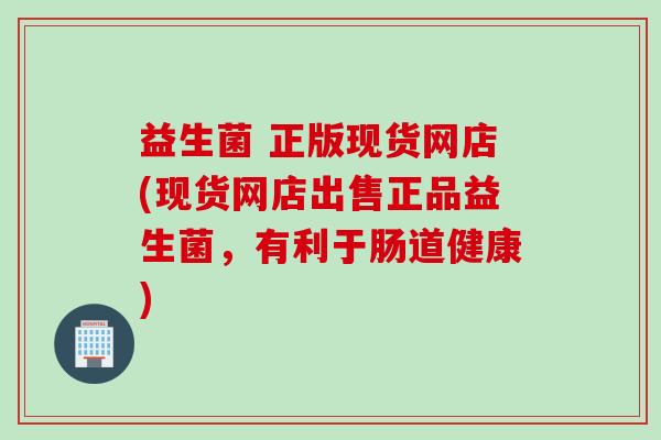 益生菌 正版现货网店(现货网店出售正品益生菌，有利于肠道健康)