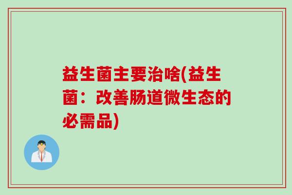 益生菌主要啥(益生菌：改善肠道微生态的必需品)