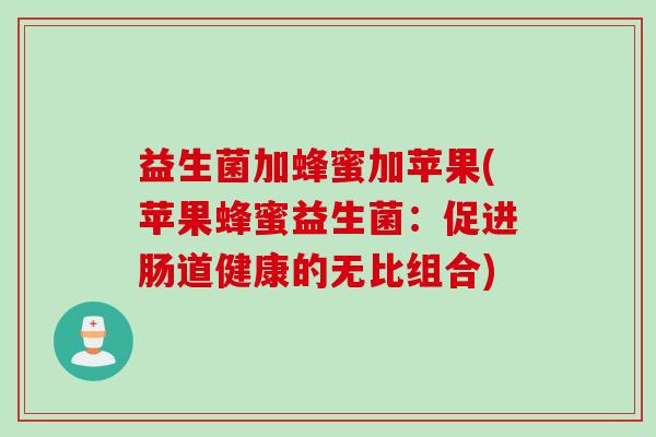 益生菌加蜂蜜加苹果(苹果蜂蜜益生菌：促进肠道健康的无比组合)