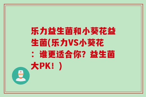 乐力益生菌和小葵花益生菌(乐力VS小葵花：谁更适合你？益生菌大PK！)