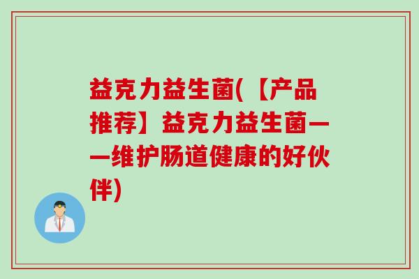 益克力益生菌(【产品推荐】益克力益生菌——维护肠道健康的好伙伴)