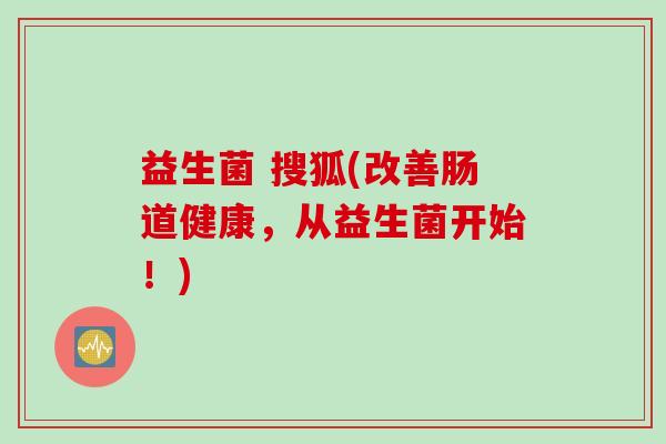 益生菌 搜狐(改善肠道健康,从益生菌开始!) 益生菌 搜狐(改善肠道健康,从益生菌开始!)