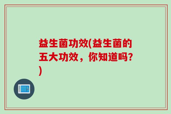 益生菌功效(益生菌的五大功效,你知道吗?) 益生菌功效(益生菌的五大功效,你知道吗?)