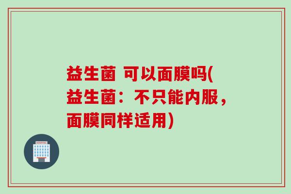 益生菌 可以面膜吗(益生菌：不只能内服，面膜同样适用)